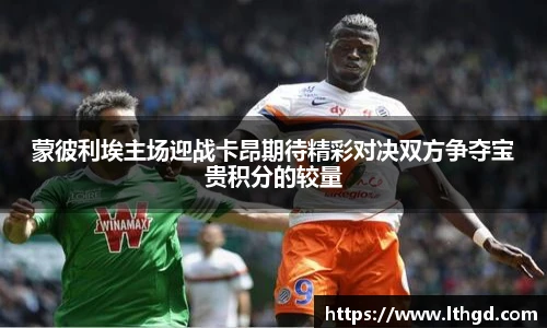 蒙彼利埃主场迎战卡昂期待精彩对决双方争夺宝贵积分的较量