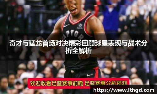 奇才与猛龙首场对决精彩回顾球星表现与战术分析全解析