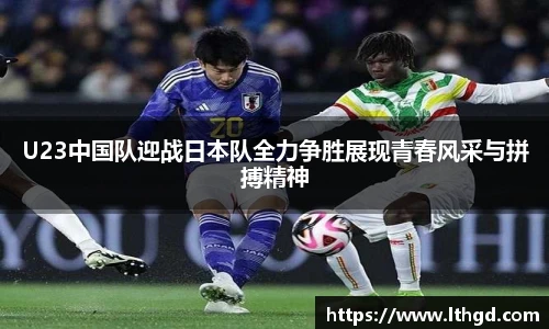 U23中国队迎战日本队全力争胜展现青春风采与拼搏精神